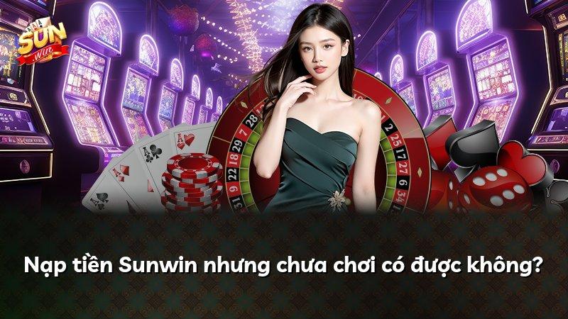 Nạp tiền Sunwin nhưng chưa chơi có được không?